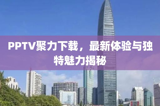 PPTV聚力下载，最新体验与独特魅力揭秘