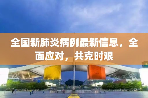 全国新肺炎病例最新信息，全面应对，共克时艰