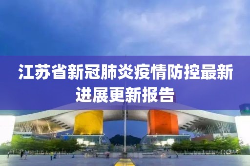 江苏省新冠肺炎疫情防控最新进展更新报告