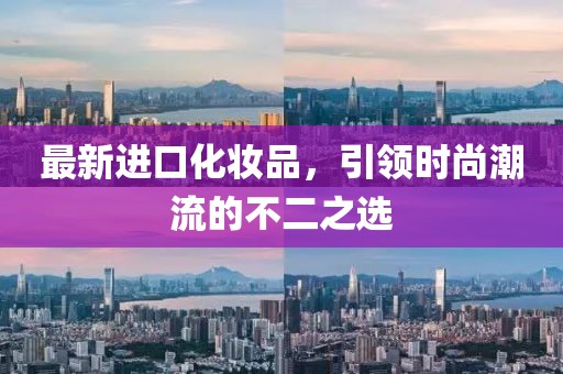 最新进口化妆品，引领时尚潮流的不二之选