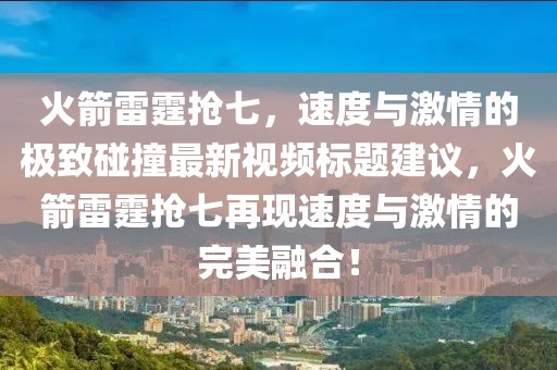 火箭雷霆抢七，速度与激情的极致碰撞最新视频标题建议，火箭雷霆抢七再现速度与激情的完美融合！