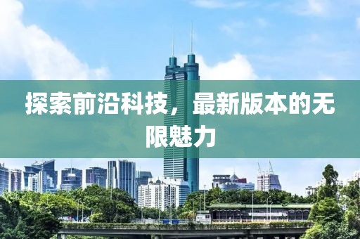 探索前沿科技，最新版本的无限魅力