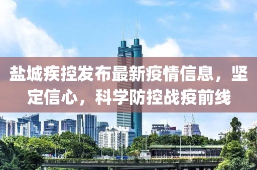 盐城疾控发布最新疫情信息，坚定信心，科学防控战疫前线