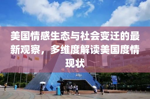 美国情感生态与社会变迁的最新观察，多维度解读美国度情现状