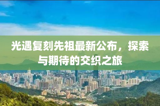 光遇复刻先祖最新公布，探索与期待的交织之旅