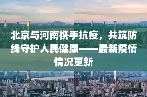 北京与河南携手抗疫，共筑防线守护人民健康——最新疫情情况更新