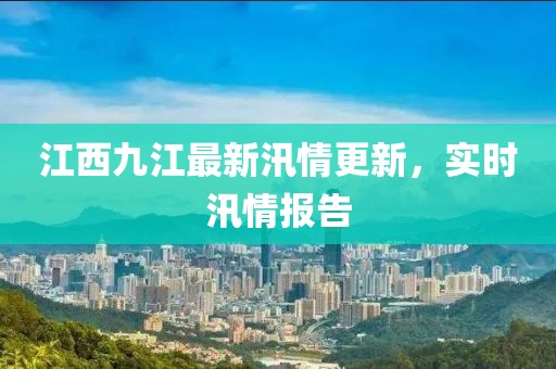 江西九江最新汛情更新，实时汛情报告