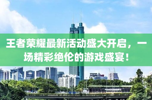 王者荣耀最新活动盛大开启，一场精彩绝伦的游戏盛宴！