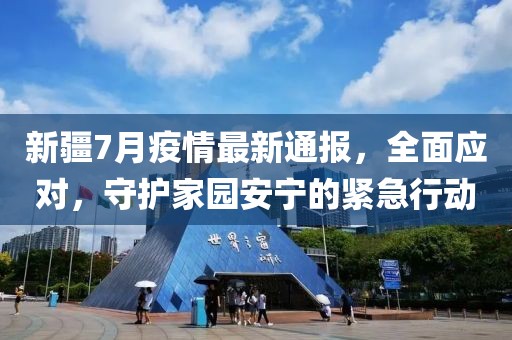 新疆7月疫情最新通报，全面应对，守护家园安宁的紧急行动