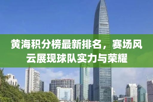 黄海积分榜最新排名，赛场风云展现球队实力与荣耀