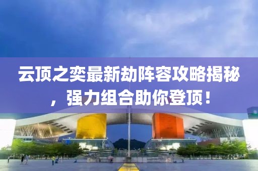 云顶之奕最新劫阵容攻略揭秘，强力组合助你登顶！