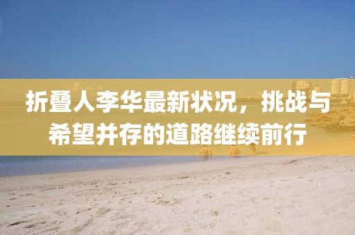 折叠人李华最新状况，挑战与希望并存的道路继续前行