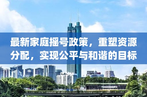 最新家庭摇号政策，重塑资源分配，实现公平与和谐的目标