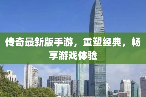 传奇最新版手游，重塑经典，畅享游戏体验