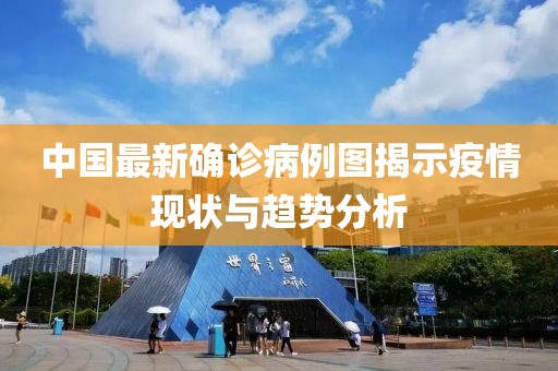 中国最新确诊病例图揭示疫情现状与趋势分析
