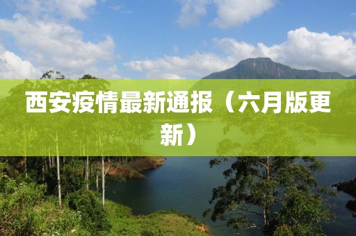 西安疫情最新通报（六月版更新）