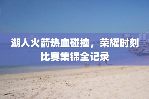 湖人火箭热血碰撞，荣耀时刻比赛集锦全记录