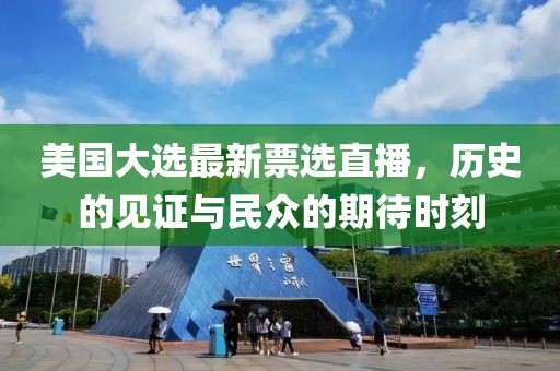 美国大选最新票选直播，历史的见证与民众的期待时刻