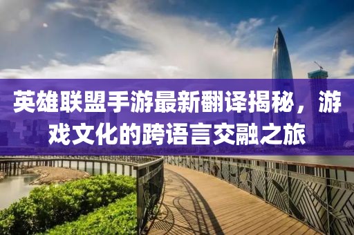 英雄联盟手游最新翻译揭秘，游戏文化的跨语言交融之旅