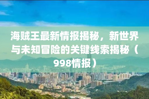 海贼王最新情报揭秘，新世界与未知冒险的关键线索揭秘（998情报）