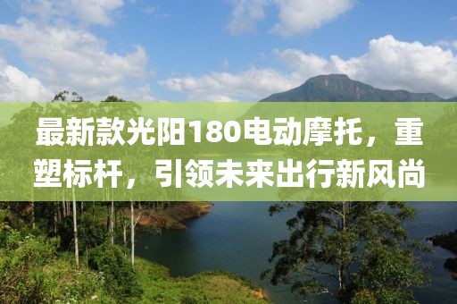 最新款光阳180电动摩托，重塑标杆，引领未来出行新风尚
