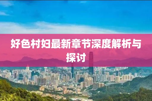 好色村妇最新章节深度解析与探讨