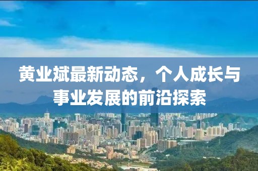 黄业斌最新动态，个人成长与事业发展的前沿探索