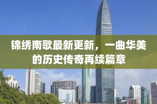 锦绣南歌最新更新，一曲华美的历史传奇再续篇章