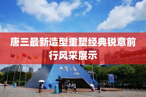 唐三最新造型重塑经典锐意前行风采展示
