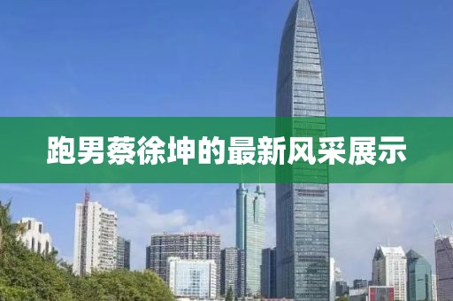 跑男蔡徐坤的最新风采展示