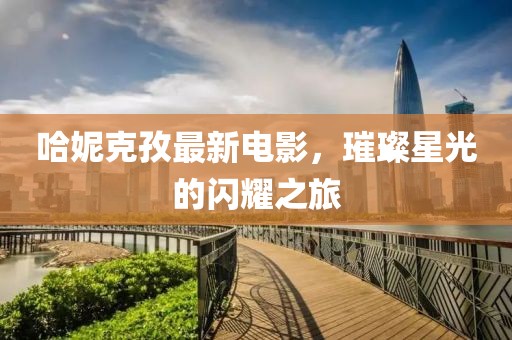 哈妮克孜最新电影，璀璨星光的闪耀之旅
