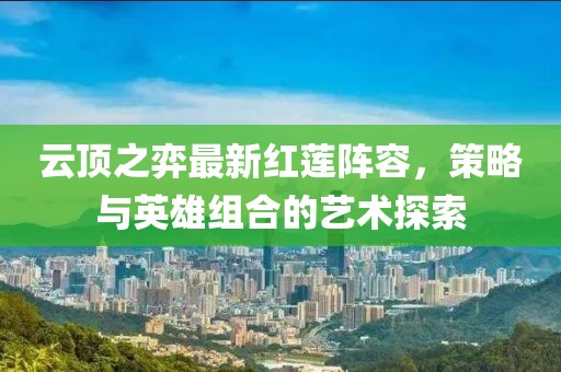 云顶之弈最新红莲阵容，策略与英雄组合的艺术探索