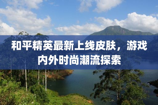 和平精英最新上线皮肤，游戏内外时尚潮流探索