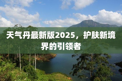 天气丹最新版2025，护肤新境界的引领者