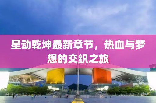 星动乾坤最新章节，热血与梦想的交织之旅
