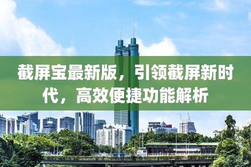 截屏宝最新版，引领截屏新时代，高效便捷功能解析