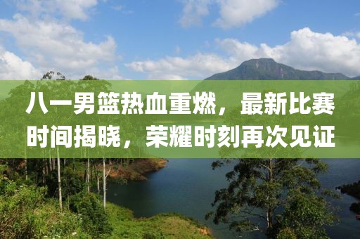 八一男篮热血重燃，最新比赛时间揭晓，荣耀时刻再次见证