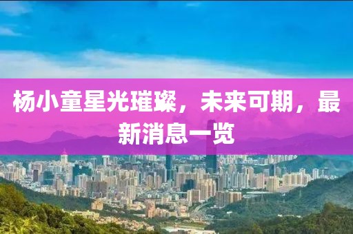杨小童星光璀璨，未来可期，最新消息一览