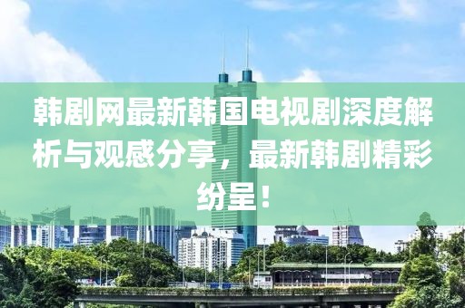 韩剧网最新韩国电视剧深度解析与观感分享，最新韩剧精彩纷呈！