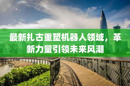 最新扎古重塑机器人领域，革新力量引领未来风潮