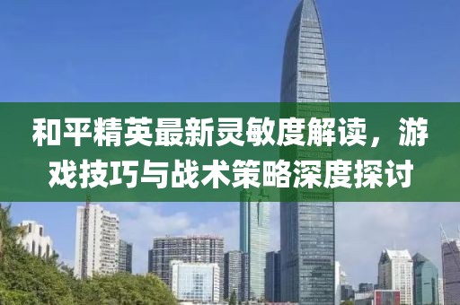 和平精英最新灵敏度解读，游戏技巧与战术策略深度探讨