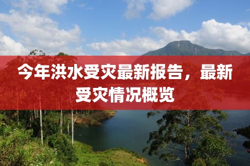 今年洪水受灾最新报告，最新受灾情况概览