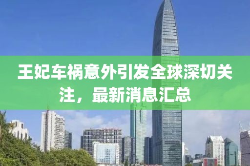 王妃车祸意外引发全球深切关注，最新消息汇总