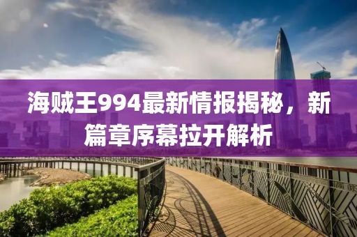 海贼王994最新情报揭秘，新篇章序幕拉开解析