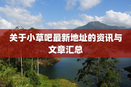 关于小草吧最新地址的资讯与文章汇总