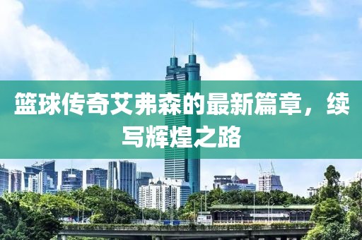 篮球传奇艾弗森的最新篇章，续写辉煌之路