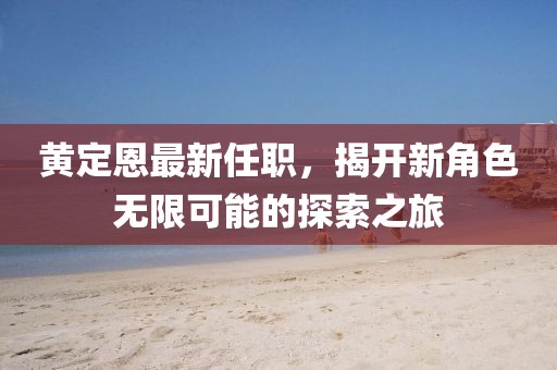 黄定恩最新任职，揭开新角色无限可能的探索之旅