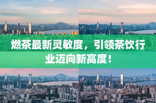 燃茶最新灵敏度，引领茶饮行业迈向新高度！