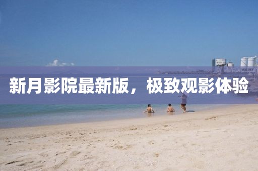 新月影院最新版，极致观影体验