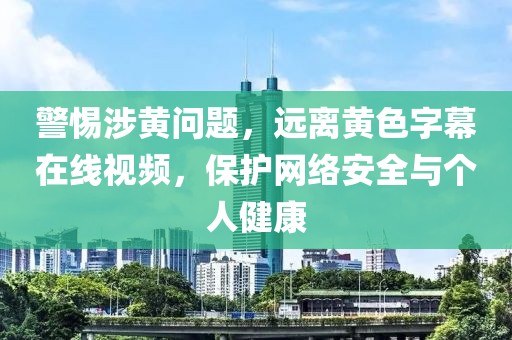 警惕涉黄问题，远离黄色字幕在线视频，保护网络安全与个人健康